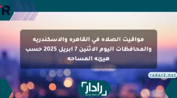 مواقيت الصلاة في القاهرة والإسكندرية والمحافظات اليوم الاثنين 7 أبريل 2025 حسب هيئة المساحة